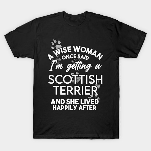 A wise woman once said i'm getting a scottish terrier and she lived happily after . Perfect fitting present for mom girlfriend mother boyfriend mama gigi nana mum uncle dad father friend him or her T-Shirt by SerenityByAlex